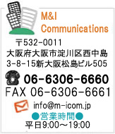 M&I�R�~���j�P�[�V�����Y
�G���A���h�A�C�R�~���j�P�[�V�����Y
��532-0011
���{���s����搼����
3-8-15�V��㏼���r��505
�iTEL�j06-6306-6660
�iFAX�j06-6306-6661
�i���[���jinfo@m-icom.jp
�c�Ǝ��ԕ���9:00�`19:00
